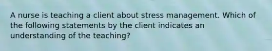 A nurse is teaching a client about stress management. Which of the following statements by the client indicates an understanding of the teaching?