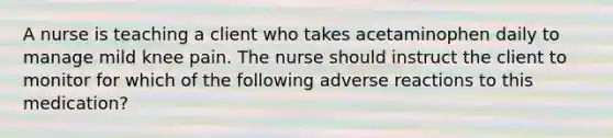 A nurse is teaching a client who takes acetaminophen daily to manage mild knee pain. The nurse should instruct the client to monitor for which of the following adverse reactions to this medication?