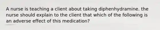 A nurse is teaching a client about taking diphenhydramine. the nurse should explain to the client that which of the following is an adverse effect of this medication?