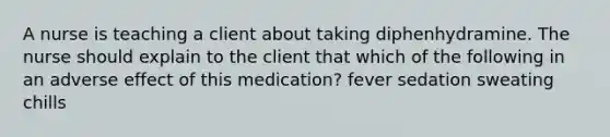 A nurse is teaching a client about taking diphenhydramine. The nurse should explain to the client that which of the following in an adverse effect of this medication? fever sedation sweating chills