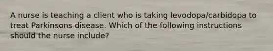 A nurse is teaching a client who is taking levodopa/carbidopa to treat Parkinsons disease. Which of the following instructions should the nurse include?