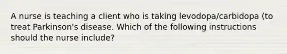 A nurse is teaching a client who is taking levodopa/carbidopa (to treat Parkinson's disease. Which of the following instructions should the nurse include?