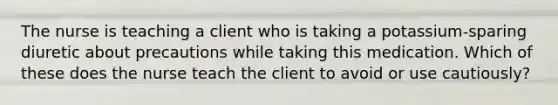 The nurse is teaching a client who is taking a potassium-sparing diuretic about precautions while taking this medication. Which of these does the nurse teach the client to avoid or use cautiously?