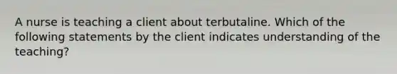 A nurse is teaching a client about terbutaline. Which of the following statements by the client indicates understanding of the teaching?