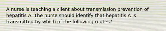 A nurse is teaching a client about transmission prevention of hepatitis A. The nurse should identify that hepatitis A is transmitted by which of the following routes?