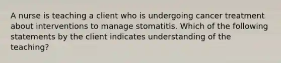 A nurse is teaching a client who is undergoing cancer treatment about interventions to manage stomatitis. Which of the following statements by the client indicates understanding of the teaching?