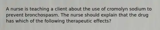 A nurse is teaching a client about the use of cromolyn sodium to prevent bronchospasm. The nurse should explain that the drug has which of the following therapeutic effects?