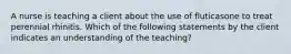 A nurse is teaching a client about the use of fluticasone to treat perennial rhinitis. Which of the following statements by the client indicates an understanding of the teaching?