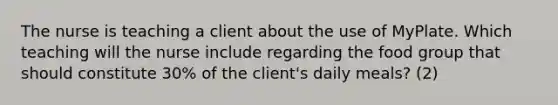 The nurse is teaching a client about the use of MyPlate. Which teaching will the nurse include regarding the food group that should constitute 30% of the client's daily meals? (2)