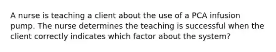 A nurse is teaching a client about the use of a PCA infusion pump. The nurse determines the teaching is successful when the client correctly indicates which factor about the system?