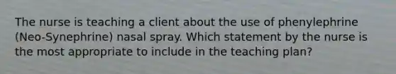 The nurse is teaching a client about the use of phenylephrine​ (Neo-Synephrine) nasal spray. Which statement by the nurse is the most appropriate to include in the teaching​ plan?