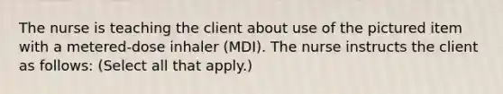 The nurse is teaching the client about use of the pictured item with a metered-dose inhaler (MDI). The nurse instructs the client as follows: (Select all that apply.)