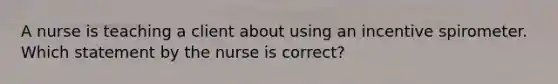 A nurse is teaching a client about using an incentive spirometer. Which statement by the nurse is correct?