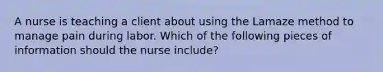 A nurse is teaching a client about using the Lamaze method to manage pain during labor. Which of the following pieces of information should the nurse include?