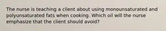 The nurse is teaching a client about using monounsaturated and polyunsaturated fats when cooking. Which oil will the nurse emphasize that the client should avoid?