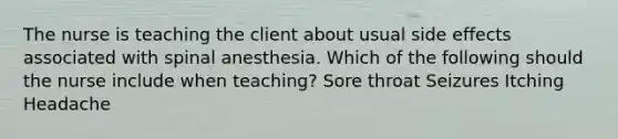 The nurse is teaching the client about usual side effects associated with spinal anesthesia. Which of the following should the nurse include when teaching? Sore throat Seizures Itching Headache