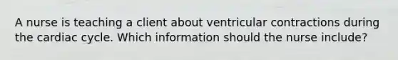 A nurse is teaching a client about ventricular contractions during the cardiac cycle. Which information should the nurse include?