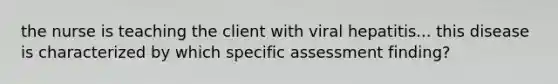 the nurse is teaching the client with viral hepatitis... this disease is characterized by which specific assessment finding?