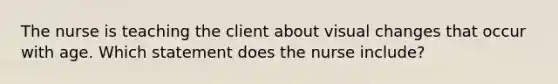 The nurse is teaching the client about visual changes that occur with age. Which statement does the nurse include?