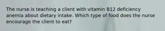 The nurse is teaching a client with vitamin B12 deficiency anemia about dietary intake. Which type of food does the nurse encourage the client to eat?