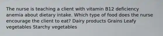 The nurse is teaching a client with vitamin B12 deficiency anemia about dietary intake. Which type of food does the nurse encourage the client to eat? Dairy products Grains Leafy vegetables Starchy vegetables