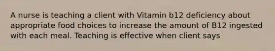 A nurse is teaching a client with Vitamin b12 deficiency about appropriate food choices to increase the amount of B12 ingested with each meal. Teaching is effective when client says