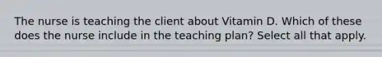 The nurse is teaching the client about Vitamin D. Which of these does the nurse include in the teaching plan? Select all that apply.