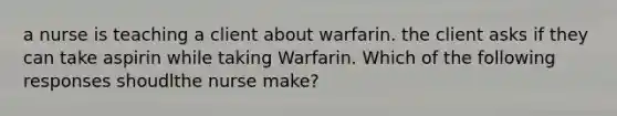 a nurse is teaching a client about warfarin. the client asks if they can take aspirin while taking Warfarin. Which of the following responses shoudlthe nurse make?