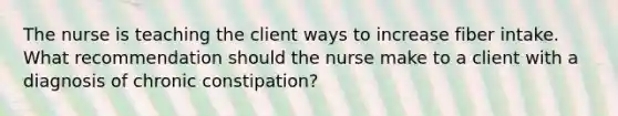 The nurse is teaching the client ways to increase fiber intake. What recommendation should the nurse make to a client with a diagnosis of chronic constipation?