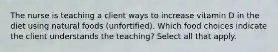 The nurse is teaching a client ways to increase vitamin D in the diet using natural foods (unfortified). Which food choices indicate the client understands the teaching? Select all that apply.