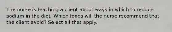 The nurse is teaching a client about ways in which to reduce sodium in the diet. Which foods will the nurse recommend that the client avoid? Select all that apply.