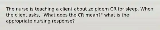 The nurse is teaching a client about zolpidem CR for sleep. When the client asks, "What does the CR mean?" what is the appropriate nursing response?