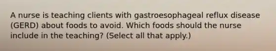 A nurse is teaching clients with gastroesophageal reflux disease (GERD) about foods to avoid. Which foods should the nurse include in the teaching? (Select all that apply.)