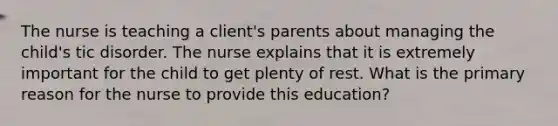 The nurse is teaching a client's parents about managing the child's tic disorder. The nurse explains that it is extremely important for the child to get plenty of rest. What is the primary reason for the nurse to provide this education?