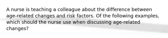 A nurse is teaching a colleague about the difference between age-related changes and risk factors. Of the following examples, which should the nurse use when discussing age-related changes?