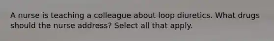 A nurse is teaching a colleague about loop diuretics. What drugs should the nurse address? Select all that apply.