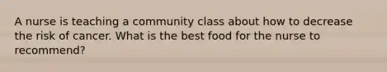 A nurse is teaching a community class about how to decrease the risk of cancer. What is the best food for the nurse to recommend?