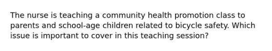 The nurse is teaching a community health promotion class to parents and school-age children related to bicycle safety. Which issue is important to cover in this teaching session?