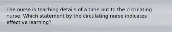 The nurse is teaching details of a time-out to the circulating nurse. Which statement by the circulating nurse indicates effective learning?