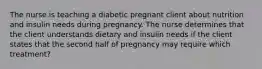 The nurse is teaching a diabetic pregnant client about nutrition and insulin needs during pregnancy. The nurse determines that the client understands dietary and insulin needs if the client states that the second half of pregnancy may require which treatment?