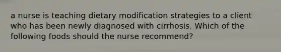 a nurse is teaching dietary modification strategies to a client who has been newly diagnosed with cirrhosis. Which of the following foods should the nurse recommend?