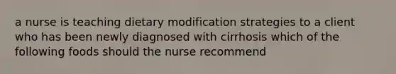 a nurse is teaching dietary modification strategies to a client who has been newly diagnosed with cirrhosis which of the following foods should the nurse recommend