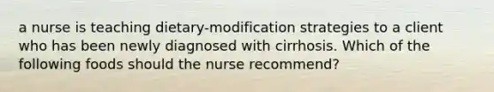 a nurse is teaching dietary-modification strategies to a client who has been newly diagnosed with cirrhosis. Which of the following foods should the nurse recommend?