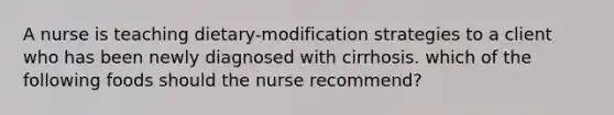 A nurse is teaching dietary-modification strategies to a client who has been newly diagnosed with cirrhosis. which of the following foods should the nurse recommend?