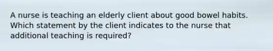 A nurse is teaching an elderly client about good bowel habits. Which statement by the client indicates to the nurse that additional teaching is required?