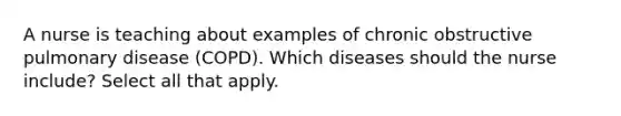 A nurse is teaching about examples of chronic obstructive pulmonary disease (COPD). Which diseases should the nurse include? Select all that apply.