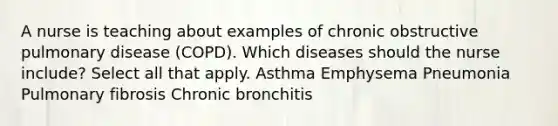 A nurse is teaching about examples of chronic obstructive pulmonary disease (COPD). Which diseases should the nurse include? Select all that apply. Asthma Emphysema Pneumonia Pulmonary fibrosis Chronic bronchitis