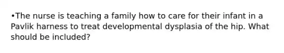 •The nurse is teaching a family how to care for their infant in a Pavlik harness to treat developmental dysplasia of the hip. What should be included?