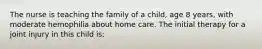 The nurse is teaching the family of a child, age 8 years, with moderate hemophilia about home care. The initial therapy for a joint injury in this child is: