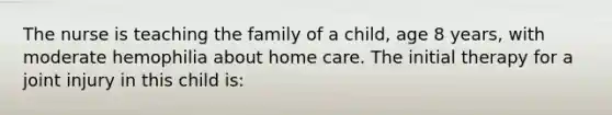 The nurse is teaching the family of a child, age 8 years, with moderate hemophilia about home care. The initial therapy for a joint injury in this child is: